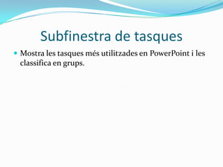 Subfinestra de tasques
 Mostra les tasques més utilitzades en PowerPoint i les
 classifica en grups.
 