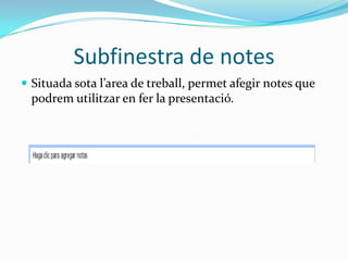 Subfinestra de notes
 Situada sota l’area de treball, permet afegir notes que
  podrem utilitzar en fer la presentació.
 