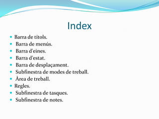 Index
   Barra de títols.
   Barra de menús.
   Barra d'eines.
   Barra d'estat.
   Barra de desplaçament.
   Subfinestra de modes de treball.
   Àrea de treball.
   Regles.
   Subfinestra de tasques.
   Subfinestra de notes.
 