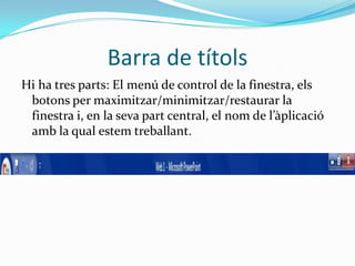 Barra de títols
Hi ha tres parts: El menú de control de la finestra, els
 botons per maximitzar/minimitzar/restaurar la
 finestra i, en la seva part central, el nom de l’àplicació
 amb la qual estem treballant.
 