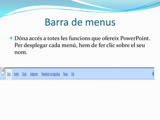 Barra de menus
 Dóna accés a totes les funcions que ofereix PowerPoint.
 Per desplegar cada menú, hem de fer clic sobre el seu
 nom.
 