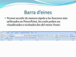 Barra d’eines
 Permet accedir de manera ràpida a les funcions més
 utilitzades en PowerPoint, les cuals poden ser
 visualitzades o ocultades des del menu Veure.
 