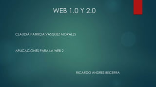 WEB 1.0 Y 2.0
CLAUDIA PATRICIA VASQUEZ MORALES
APLICACIONES PARA LA WEB 2
RICARDO ANDRES BECERRA
 