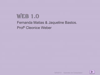 Web 1.0
Fernanda Matias & Jaqueline Bastos.
Profº Cleonice Weber
19/9/2013 Operador de Computador
 