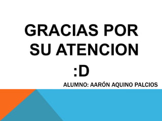 ALUMNO: AARÓN AQUINO PALCIOS
GRACIAS POR
SU ATENCION
:D
 
