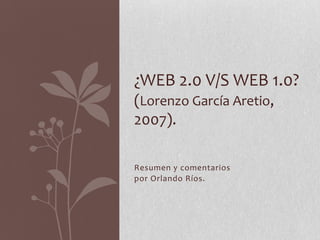 Resumen y comentarios
por Orlando Ríos.
¿WEB 2.0 V/S WEB 1.0?
(Lorenzo García Aretio,
2007).
 