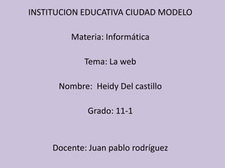 INSTITUCION EDUCATIVA CIUDAD MODELO
Materia: Informática
Tema: La web
Nombre: Heidy Del castillo
Grado: 11-1

Docente: Juan pablo rodríguez

 