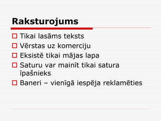 Raksturojums
Tikai lasāms teksts
Vērstas uz komerciju
Eksistē tikai mājas lapa
Saturu var mainīt tikai satura
īpašnieks
 Baneri – vienīgā iespēja reklamēties





 