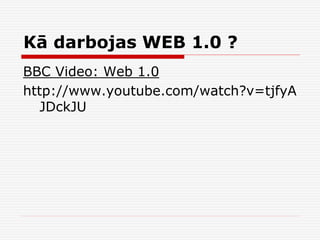 Kā darbojas WEB 1.0 ?
BBC Video: Web 1.0
http://www.youtube.com/watch?v=tjfyA
JDckJU

 