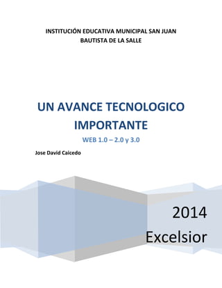 INSTITUCIÓN EDUCATIVA MUNICIPAL SAN JUAN
BAUTISTA DE LA SALLE
2014
Excelsior
UN AVANCE TECNOLOGICO
IMPORTANTE
WEB 1.0 – 2.0 y 3.0
Jose David Caicedo
 
