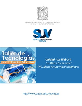 Universidad Autónoma del Estado de Hidalgo
Sistema de Universidad Virtual
Unidad 1 La Web 2.0
“La Web 2.0 y la nube”
ING. Mario Arturo Vilchis Rodríguez
http://www.uaeh.edu.mx/virtual
 