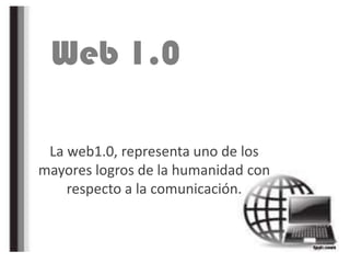 Web 1.0
La web1.0, representa uno de los
mayores logros de la humanidad con
respecto a la comunicación.
 