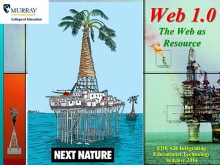 Web 1.0
The Web as
Resource
EDU 626 Integrating
Educational Technology
Summer 2014
 