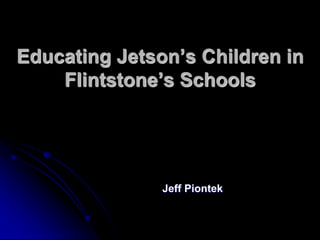 Educating Jetson’s Children in 
Flintstone’s Schools 
Jeff Piontek 
 