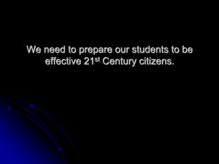 We need to prepare our students to be 
effective 21st Century citizens. 
 