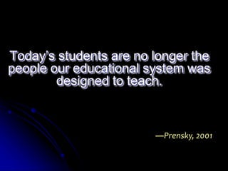 Today’s students are no longer the 
people our educational system was 
designed to teach. 
―Prensky, 2001 
 