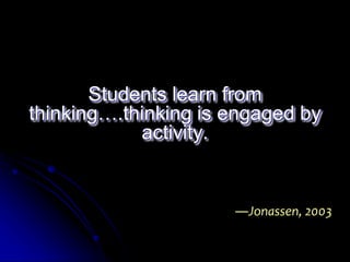 Students learn from 
thinking….thinking is engaged by 
activity. 
―Jonassen, 2003 
 