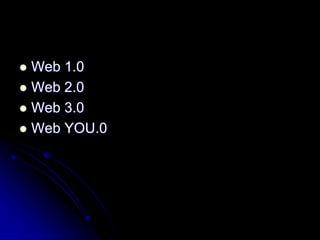  Web 1.0 
 Web 2.0 
 Web 3.0 
 Web YOU.0 
 