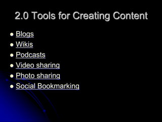 2.0 Tools for Creating Content 
 Blogs 
 Wikis 
 Podcasts 
 Video sharing 
 Photo sharing 
 Social Bookmarking 
 