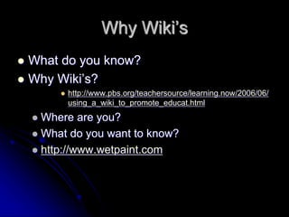 Why Wiki’s 
 What do you know? 
 Why Wiki’s? 
 http://www.pbs.org/teachersource/learning.now/2006/06/ 
using_a_wiki_to_promote_educat.html 
 Where are you? 
 What do you want to know? 
 http://www.wetpaint.com 
 