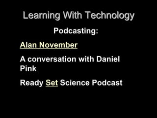 Learning With Technology 
Podcasting: 
Alan November 
A conversation with Daniel 
Pink 
Ready Set Science Podcast 
 