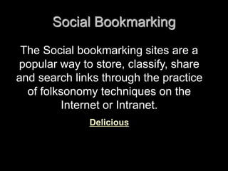 Social Bookmarking 
The Social bookmarking sites are a 
popular way to store, classify, share 
and search links through the practice 
of folksonomy techniques on the 
Internet or Intranet. 
Delicious 
 