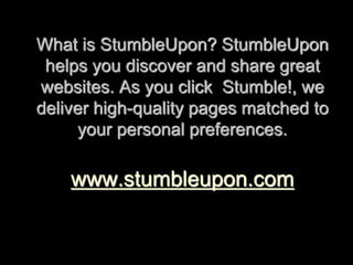 What is StumbleUpon? StumbleUpon 
helps you discover and share great 
websites. As you click Stumble!, we 
deliver high-quality pages matched to 
your personal preferences. 
www.stumbleupon.com 
 