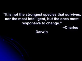 “It is not the strongest species that survives, 
nor the most intelligent, but the ones most 
responsive to change.” 
~Charles 
Darwin 
 