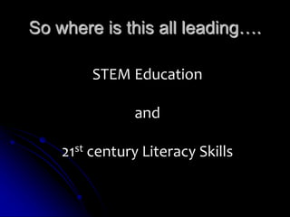 So where is this all leading…. 
STEM Education 
and 
21st century Literacy Skills 
 