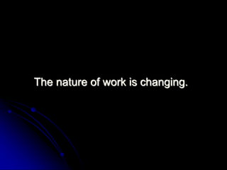 The nature of work is changing. 
 