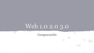 Web 1.0 2.0 3.0 
Comparación 
 