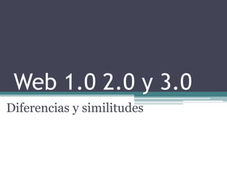 Web 1.0 2.0 y 3.0 
Diferencias y similitudes 
 