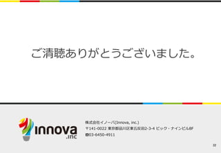 32 
ご清聴ありがとうございました。 
株式会社イノーバ(Innova, inc.) 
〒141-‐‑‒0022 東京都品川区東五反⽥田2-‐‑‒3-‐‑‒4 ビック・ナインビル8F 
☎︎03-‐‑‒6450-‐‑‒4911 
 