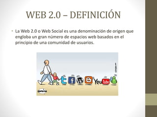 WEB 2.0 – DEFINICIÓN
• La Web 2.0 o Web Social es una denominación de origen que
engloba un gran número de espacios web basados en el
principio de una comunidad de usuarios.
 