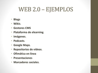 WEB 2.0 – EJEMPLOS
• Blogs
• Wikis.
• Gestores CMS
• Plataforma de elearning.
• Imágenes.
• Podcasts.
• Google Maps.
• Repositorios de vídeos.
• Ofimática en línea
• Presentaciones
• Marcadores sociales.
 