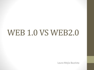 WEB 1.0 VS WEB2.0
Laura Mejía Bautista
 