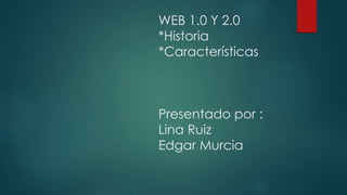 WEB 1.0 Y 2.0
*Historia
*Características
Presentado por :
Lina Ruiz
Edgar Murcia
 