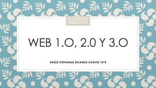 WEB 1.O, 2.0 Y 3.O
ANGIE STEPHANIA RICARDO CHÁVEZ 10°B
 