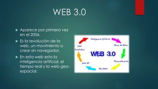 WEB 3.0
 Aparece por primera vez
en el 2006.
 Es la revolución de la
web, un movimiento a
crear sin navegador.
 En esta web esta la
inteligencia artificial, el
tiempo real y la web geo-
espacial.
 
