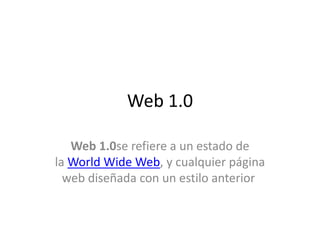 Web 1.0
Web 1.0se refiere a un estado de
la World Wide Web, y cualquier página
web diseñada con un estilo anterior
 