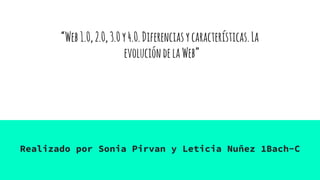 “Web1.0,2.0,3.0y4.0.Diferenciasycaracterísticas.La
evolucióndelaWeb”
Realizado por Sonia Pirvan y Leticia Nuñez 1Bach-C
 