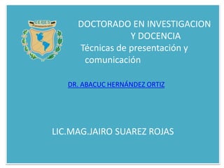 DOCTORADO EN INVESTIGACION
Y DOCENCIA
Técnicas de presentación y
comunicación
DR. ABACUC HERNÁNDEZ ORTIZ
LIC.MAG.JAIRO SUAREZ ROJAS
 