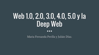 Web 1.0, 2.0, 3.0, 4.0, 5.0 y la
Deep Web
Maria Fernanda Perilla y Julián Díaz.
 
