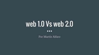 web 1.0 Vs web 2.0
Por Martín Alfaro
 
