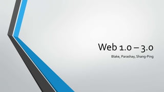 Web 1.0 – 3.0
Blake, Parashay, Shang-Ping
 