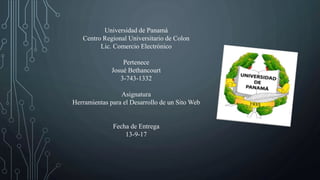 Universidad de Panamá
Centro Regional Universitario de Colon
Lic. Comercio Electrónico
Pertenece
Josué Bethancourt
3-743-1332
Asignatura
Herramientas para el Desarrollo de un Sito Web
Fecha de Entrega
13-9-17
 