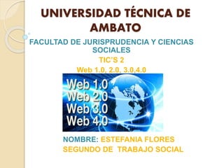 UNIVERSIDAD TÉCNICA DE
AMBATO
FACULTAD DE JURISPRUDENCIA Y CIENCIAS
SOCIALES
TIC’S 2
Web 1.0, 2.0, 3.0,4.0
NOMBRE: ESTEFANIA FLORES
SEGUNDO DE TRABAJO SOCIAL
 