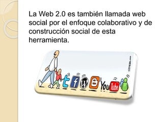La Web 2.0 es también llamada web
social por el enfoque colaborativo y de
construcción social de esta
herramienta.
 