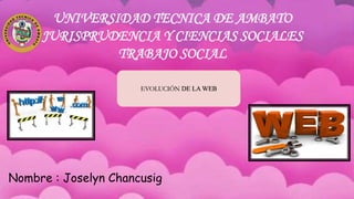 UNIVERSIDAD TECNICA DE AMBATO
JURISPRUDENCIA Y CIENCIAS SOCIALES
TRABAJO SOCIAL
EVOLUCIÓN DE LA WEB
Nombre : Joselyn Chancusig
 