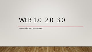 WEB 1.0 2.0 3.0
DAVID VÁSQUEZ MARMOLEJO.
 